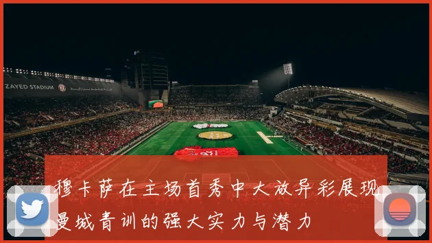 穆卡萨在主场首秀中大放异彩展现曼城青训的强大实力与潜力
