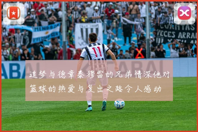 追梦与德章泰穆雷的兄弟情深他对篮球的热爱与复出之路令人感动