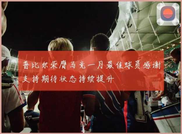 普比尔荣膺马竞一月最佳球员感谢支持期待状态持续提升