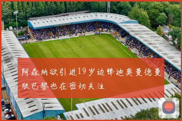 阿森纳欲引进19岁边锋迪奥曼德曼联巴黎也在密切关注