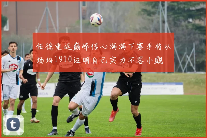 伍德重返巅峰信心满满下赛季将以场均1910证明自己实力不容小觑
