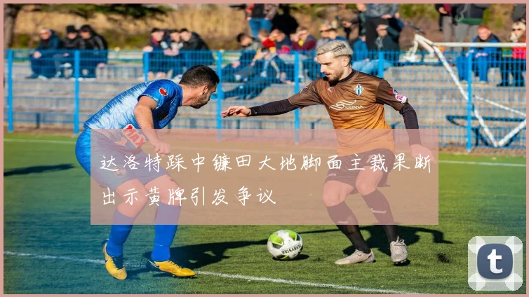 达洛特踩中镰田大地脚面主裁果断出示黄牌引发争议