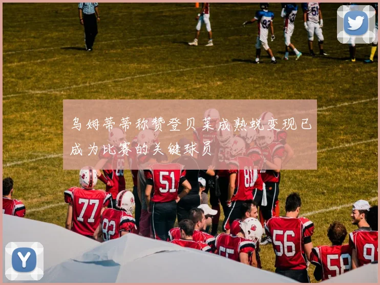 乌姆蒂蒂称赞登贝莱成熟蜕变现已成为比赛的关键球员