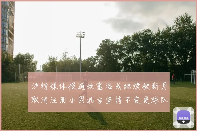 沙特媒体报道坎塞洛或继续被新月取消注册小因扎吉坚持不变更球队名单