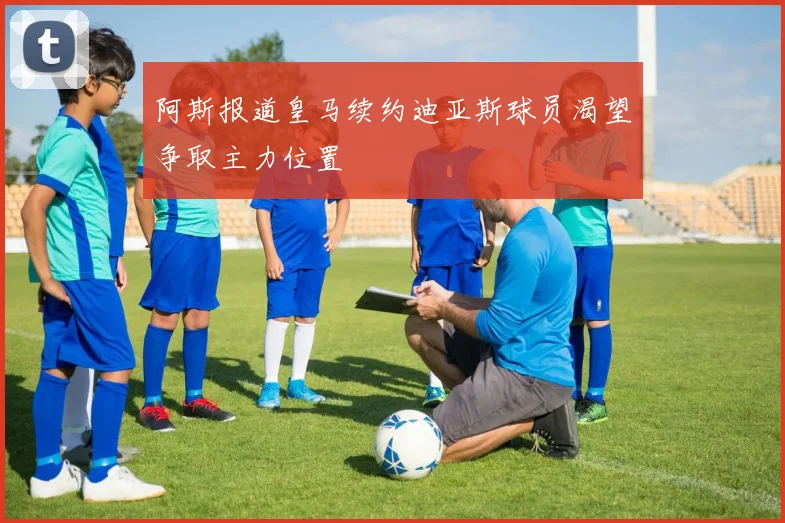 阿斯报道皇马续约迪亚斯球员渴望争取主力位置