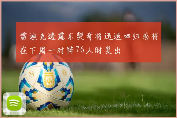 雷迪克透露东契奇将迅速回归或将在下周一对阵76人时复出