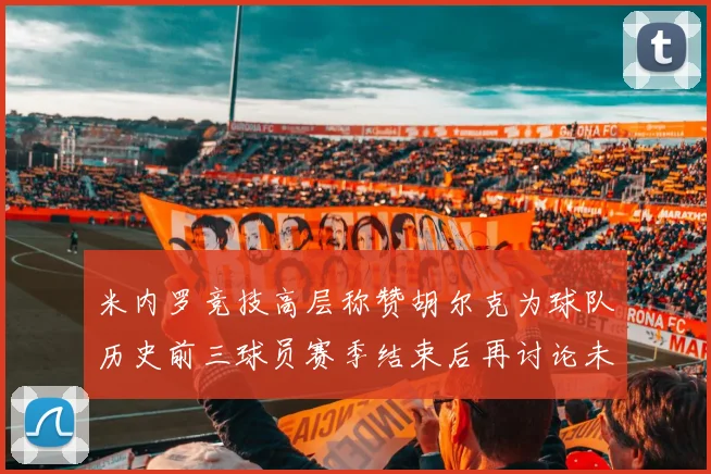 米内罗竞技高层称赞胡尔克为球队历史前三球员赛季结束后再讨论未来计划