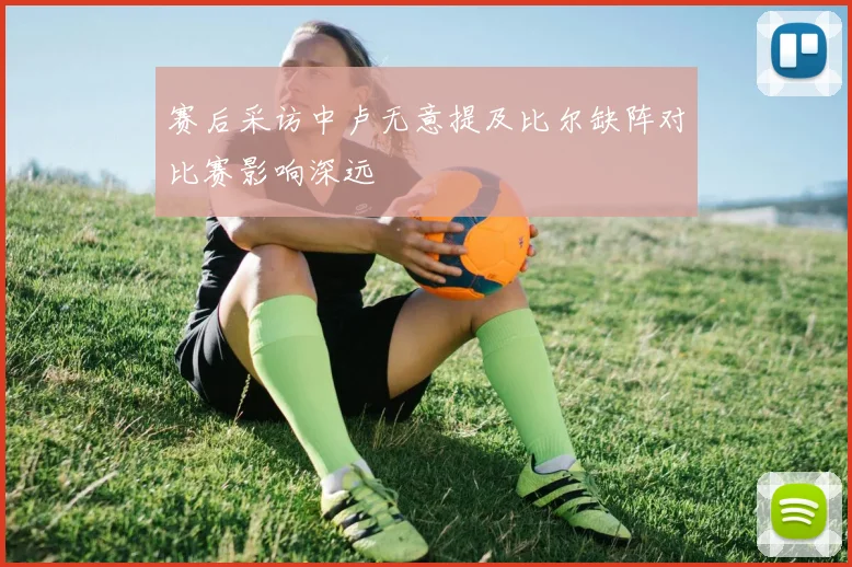 赛后采访中卢无意提及比尔缺阵对比赛影响深远