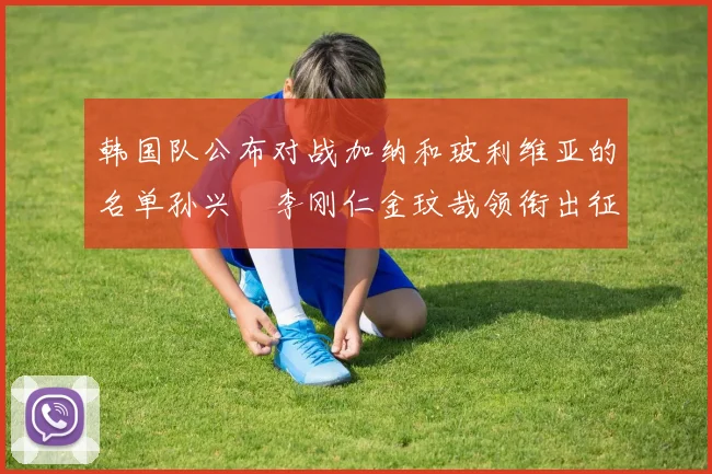 韩国队公布对战加纳和玻利维亚的名单孙兴慜李刚仁金玟哉领衔出征