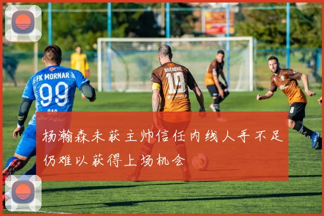 杨瀚森未获主帅信任内线人手不足仍难以获得上场机会