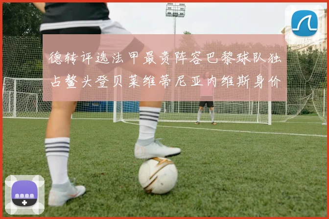 德转评选法甲最贵阵容巴黎球队独占鳌头登贝莱维蒂尼亚内维斯身价破亿