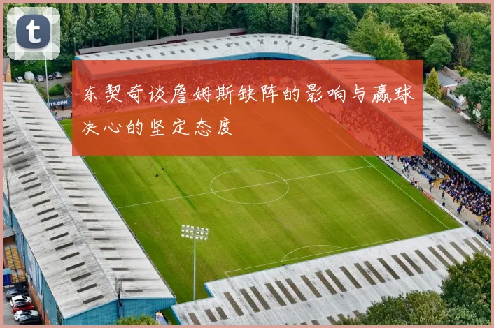 东契奇谈詹姆斯缺阵的影响与赢球决心的坚定态度
