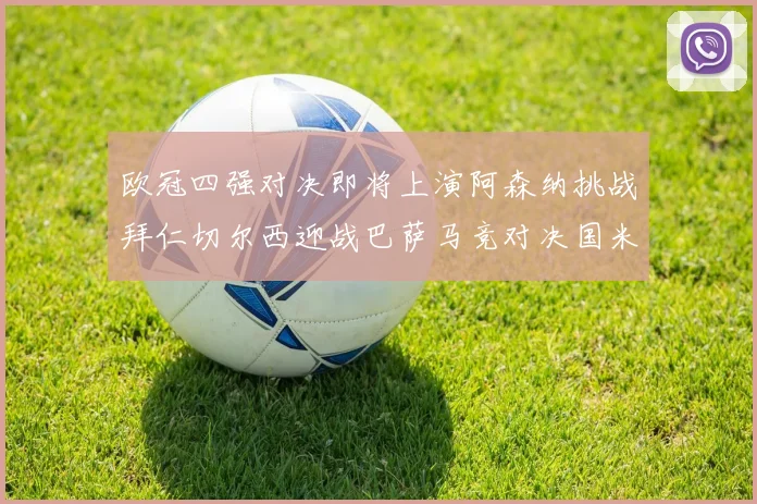 欧冠四强对决即将上演阿森纳挑战拜仁切尔西迎战巴萨马竞对决国米