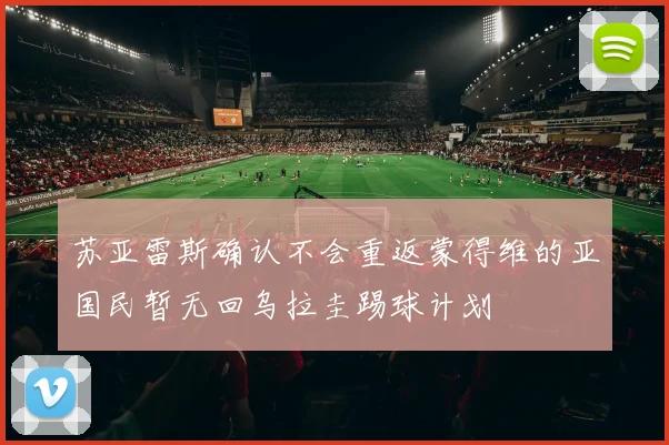 苏亚雷斯确认不会重返蒙得维的亚国民暂无回乌拉圭踢球计划