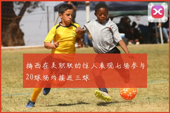 梅西在美职联的惊人表现七场参与20球场均接近三球
