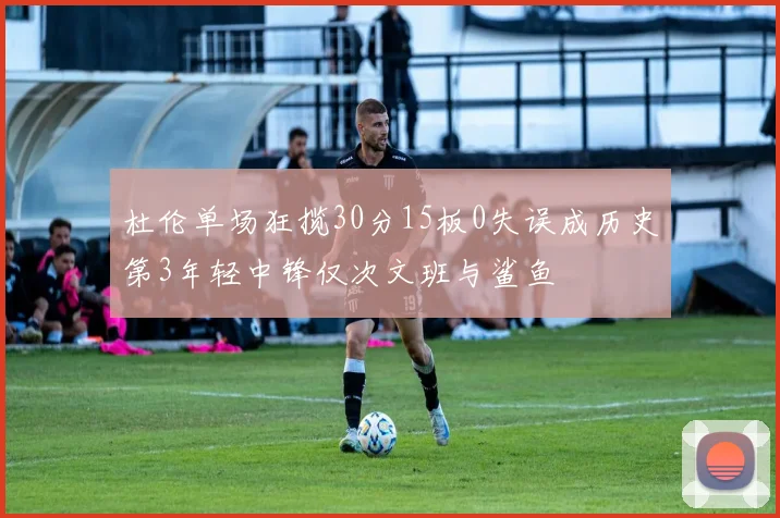 杜伦单场狂揽30分15板0失误成历史第3年轻中锋仅次文班与鲨鱼