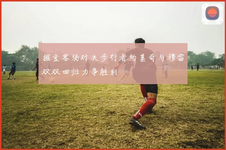 掘金客场对决步行者约基奇与穆雷双双回归力争胜利