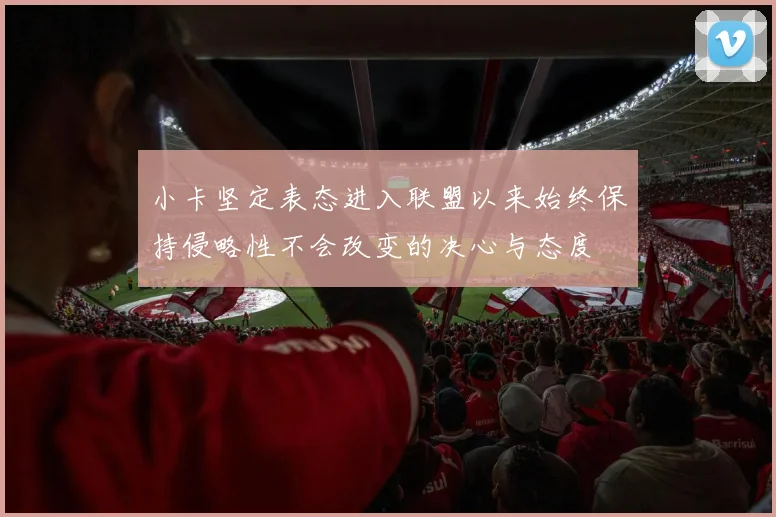 小卡坚定表态进入联盟以来始终保持侵略性不会改变的决心与态度