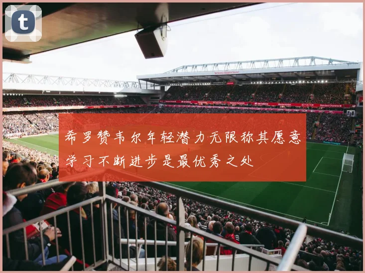 希罗赞韦尔年轻潜力无限称其愿意学习不断进步是最优秀之处