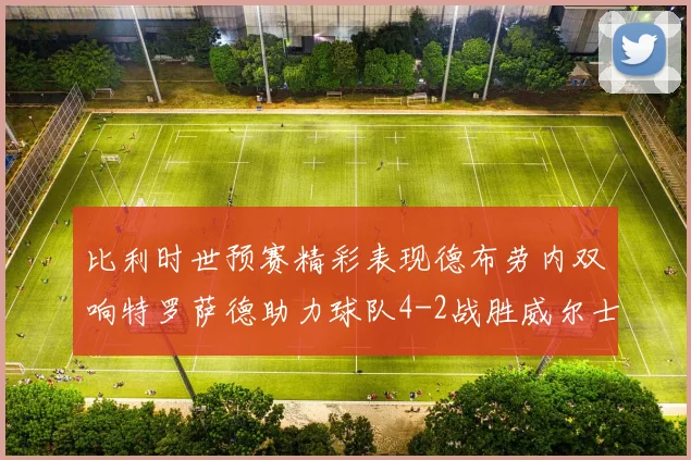 比利时世预赛精彩表现德布劳内双响特罗萨德助力球队4-2战胜威尔士