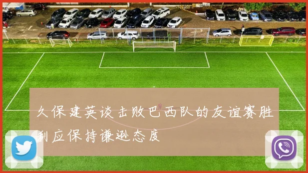 久保建英谈击败巴西队的友谊赛胜利应保持谦逊态度