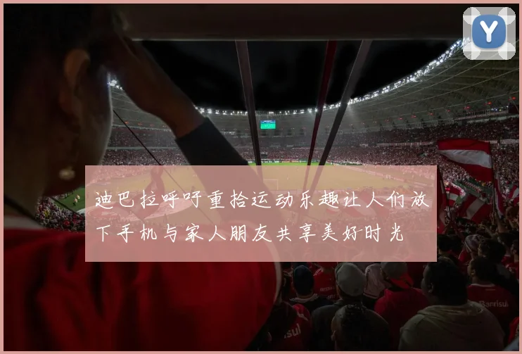 迪巴拉呼吁重拾运动乐趣让人们放下手机与家人朋友共享美好时光
