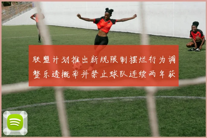 联盟计划推出新规限制摆烂行为调整乐透概率并禁止球队连续两年获得前四选秀权
