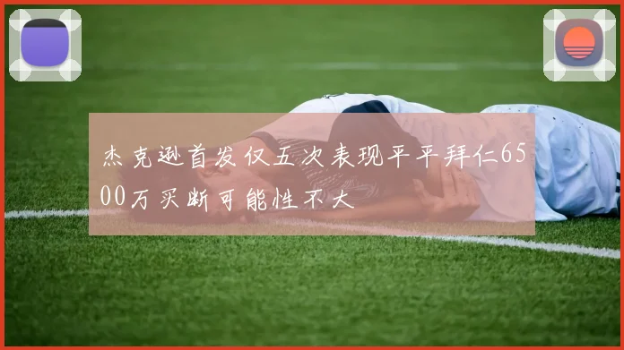 杰克逊首发仅五次表现平平拜仁6500万买断可能性不大