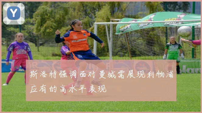 斯洛特强调面对曼城需展现利物浦应有的高水平表现