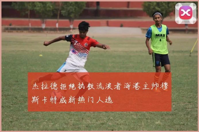 杰拉德拒绝执教流浪者海港主帅穆斯卡特成新热门人选