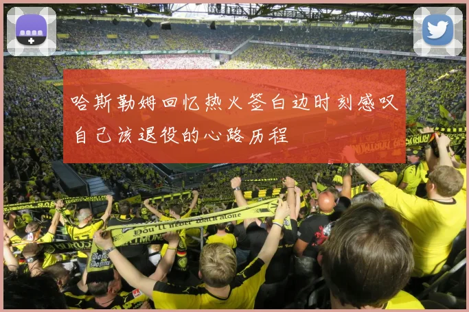 哈斯勒姆回忆热火签白边时刻感叹自己该退役的心路历程