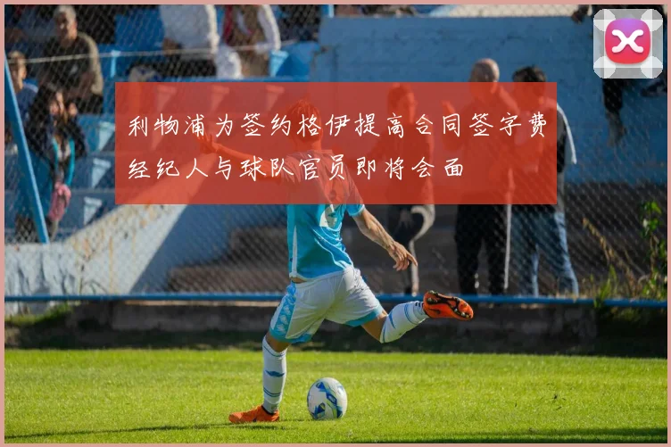 利物浦为签约格伊提高合同签字费经纪人与球队官员即将会面