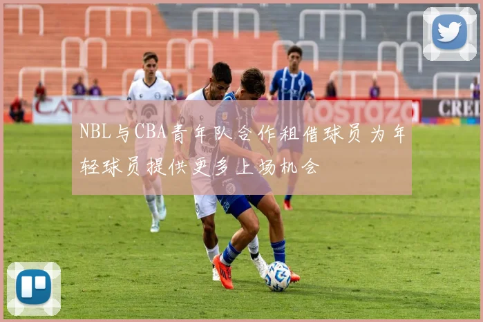 NBL与CBA青年队合作租借球员为年轻球员提供更多上场机会
