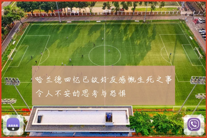 哈兰德回忆已故好友感慨生死之事令人不安的思考与恐惧