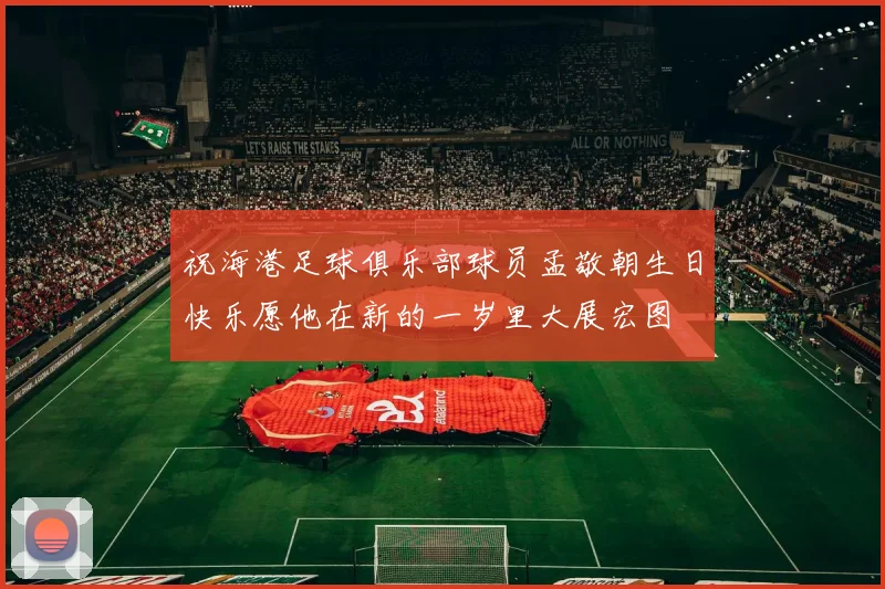 祝海港足球俱乐部球员孟敬朝生日快乐愿他在新的一岁里大展宏图