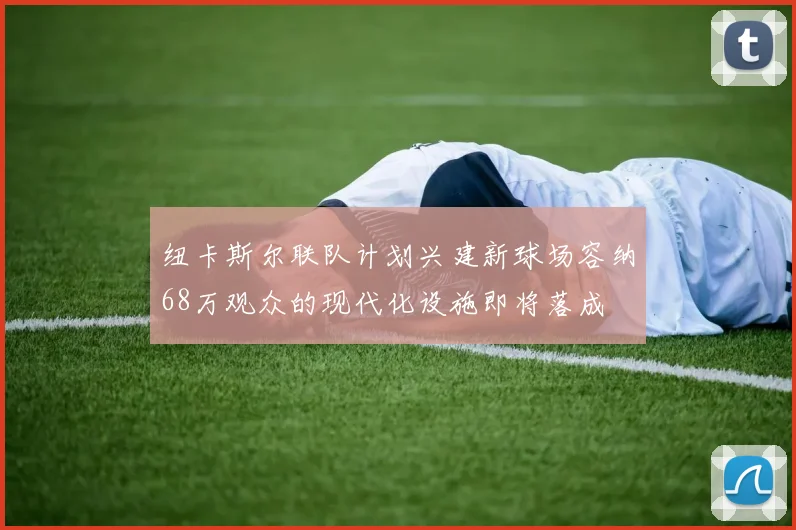 纽卡斯尔联队计划兴建新球场容纳68万观众的现代化设施即将落成