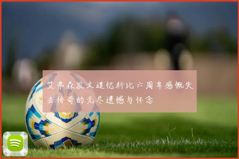 艾弗森发文追忆科比六周年感慨失去传奇的无尽遗憾与怀念