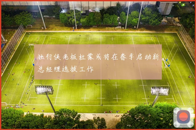 独行侠老板杜蒙或将在春季启动新总经理选拔工作
