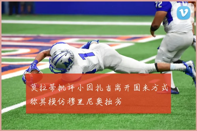 莫拉蒂批评小因扎吉离开国米方式称其模仿穆里尼奥拙劣