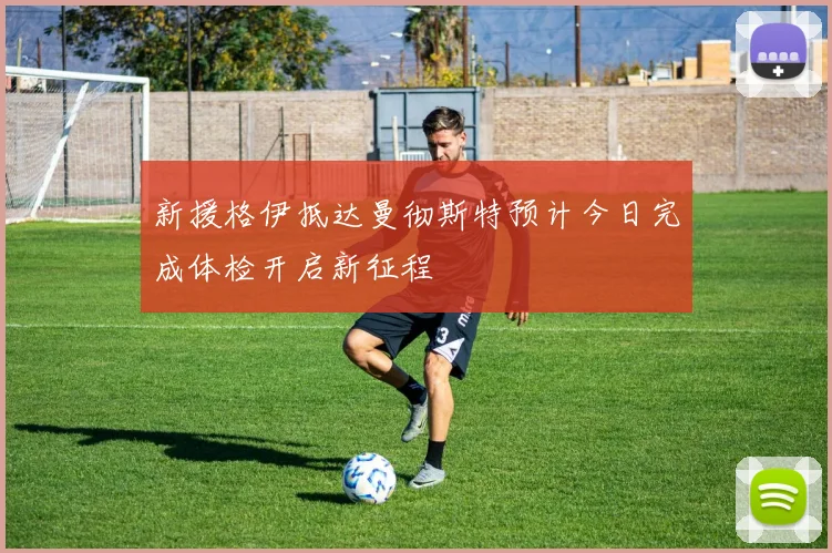 新援格伊抵达曼彻斯特预计今日完成体检开启新征程