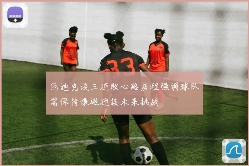 范迪克谈三连败心路历程强调球队需保持谦逊迎接未来挑战