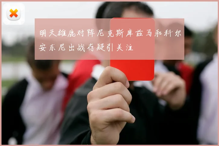 明天雄鹿对阵尼克斯库兹马和科尔安东尼出战存疑引关注