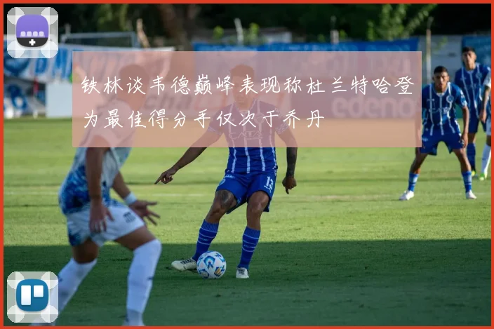 铁林谈韦德巅峰表现称杜兰特哈登为最佳得分手仅次于乔丹