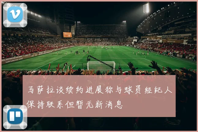 马萨拉谈续约进展称与球员经纪人保持联系但暂无新消息