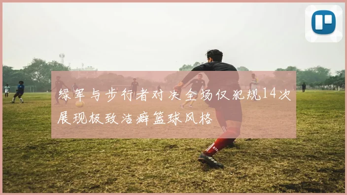 绿军与步行者对决全场仅犯规14次展现极致洁癖篮球风格