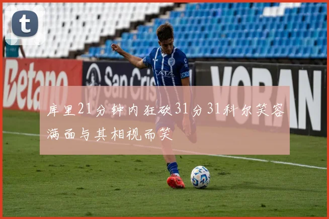 库里21分钟内狂砍31分31科尔笑容满面与其相视而笑