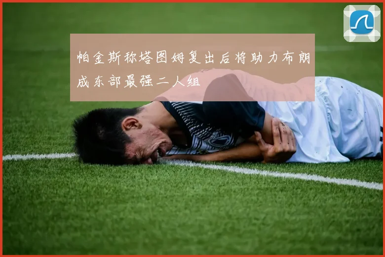 帕金斯称塔图姆复出后将助力布朗成东部最强二人组
