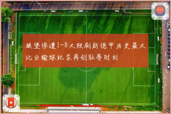狼堡惨遭1-8大败刷新德甲历史最大比分输球纪录再创耻辱时刻