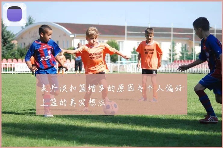 麦丹谈扣篮增多的原因与个人偏好上篮的真实想法
