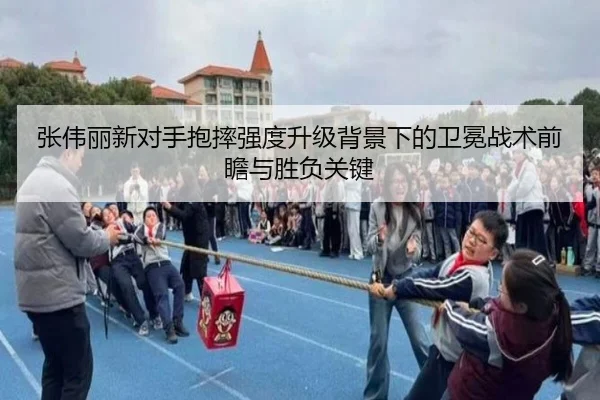 张伟丽新对手抱摔强度升级背景下的卫冕战术前瞻与胜负关键